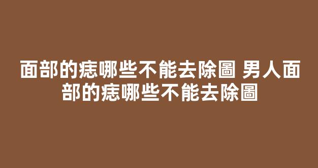 面部的痣哪些不能去除圖 男人面部的痣哪些不能去除圖